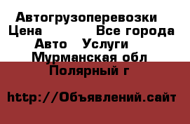 Автогрузоперевозки › Цена ­ 1 000 - Все города Авто » Услуги   . Мурманская обл.,Полярный г.